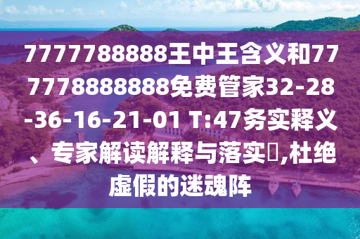 7777788888王中王含義和777778888888免費(fèi)管家32-28-36-16-21-01 T:47務(wù)實(shí)釋義、專家解讀解釋與落實(shí)?,杜絕虛假的迷魂陣